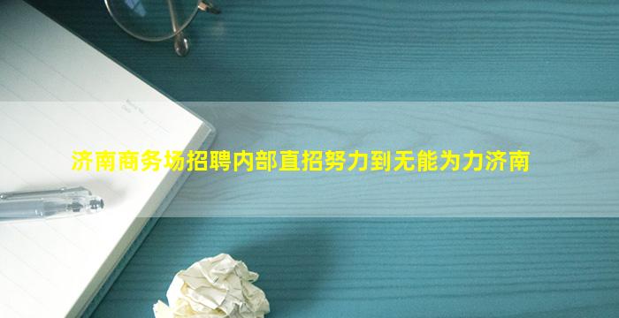 济南商务场招聘内部直招努力到无能为力济南