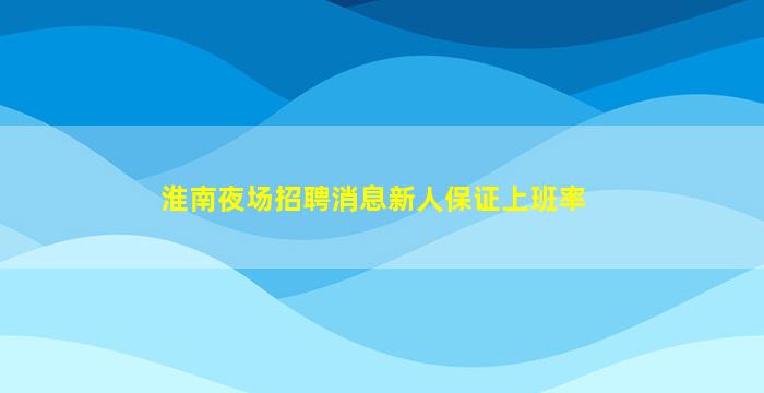 淮南夜场招聘消息新人保证上班率