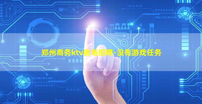 郑州商务ktv夜场招聘-没有游戏任务